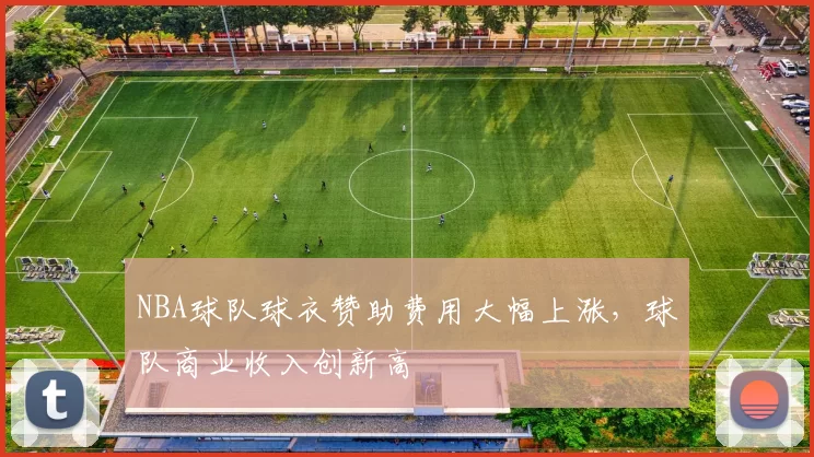 NBA球队球衣赞助费用大幅上涨，球队商业收入创新高