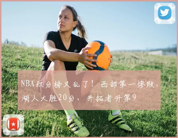 NBA积分榜又乱了！西部第一惨败，湖人大胜20分，开拓者升第9
