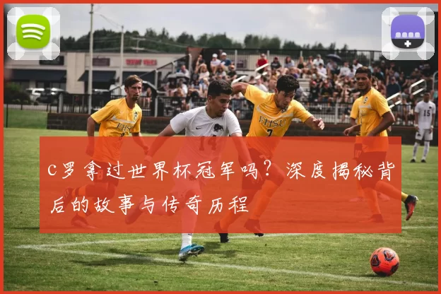 c罗拿过世界杯冠军吗？深度揭秘背后的故事与传奇历程