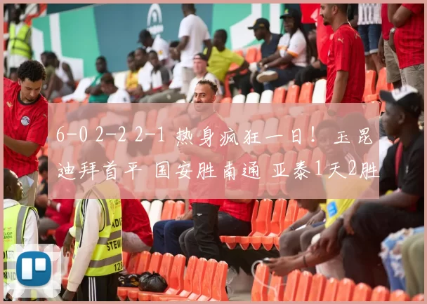 6-0 2-2 2-1 热身疯狂一日！玉昆迪拜首平 国安胜南通 亚泰1天2胜