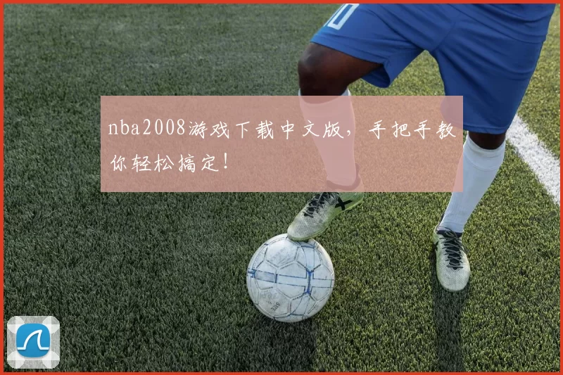 nba2008游戏下载中文版，手把手教你轻松搞定！