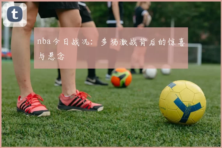 nba今日战况：多场激战背后的惊喜与悬念