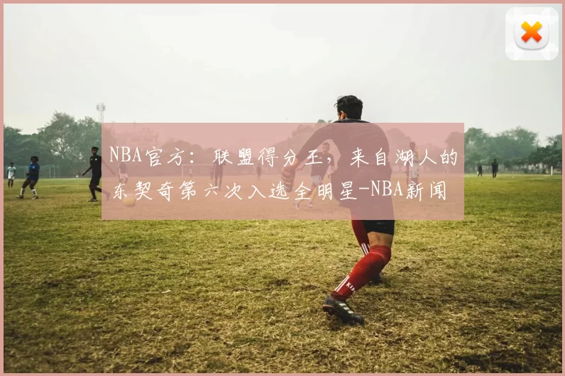 NBA官方：联盟得分王，来自湖人的东契奇第六次入选全明星-NBA新闻