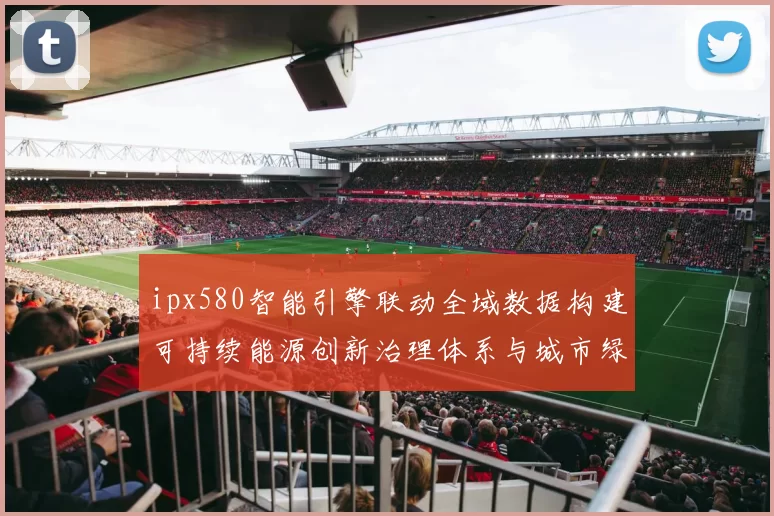 ipx580智能引擎联动全域数据构建可持续能源创新治理体系与城市绿能共生未来