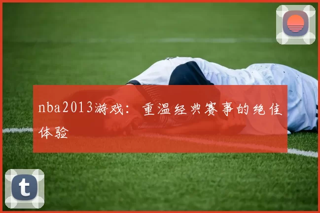 nba2013游戏：重温经典赛事的绝佳体验