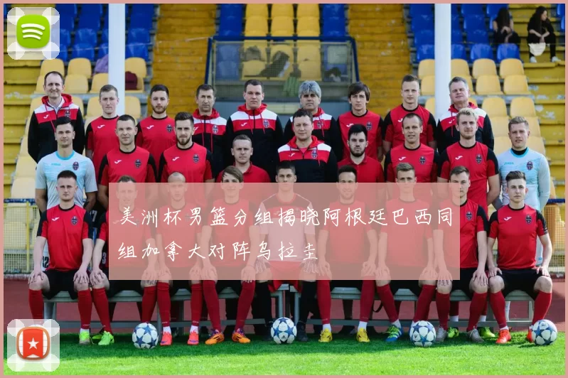 美洲杯男篮分组揭晓阿根廷巴西同组加拿大对阵乌拉圭