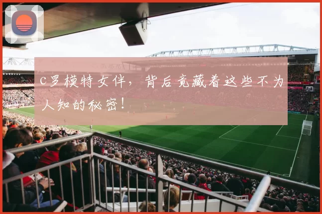 c罗模特女伴，背后竟藏着这些不为人知的秘密！