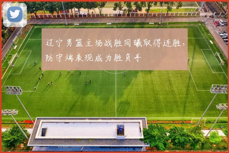 辽宁男篮主场战胜同曦取得连胜，防守端表现成为胜负手