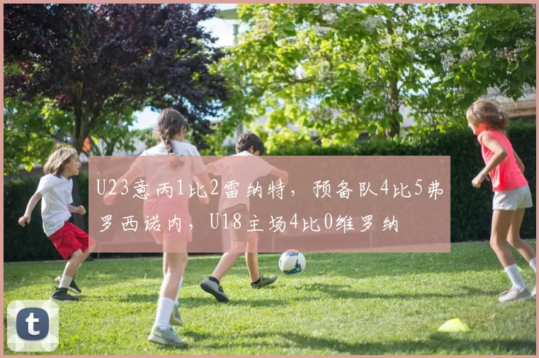 U23意丙1比2雷纳特，预备队4比5弗罗西诺内，U18主场4比0维罗纳