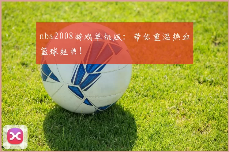 nba2008游戏单机版：带你重温热血篮球经典！
