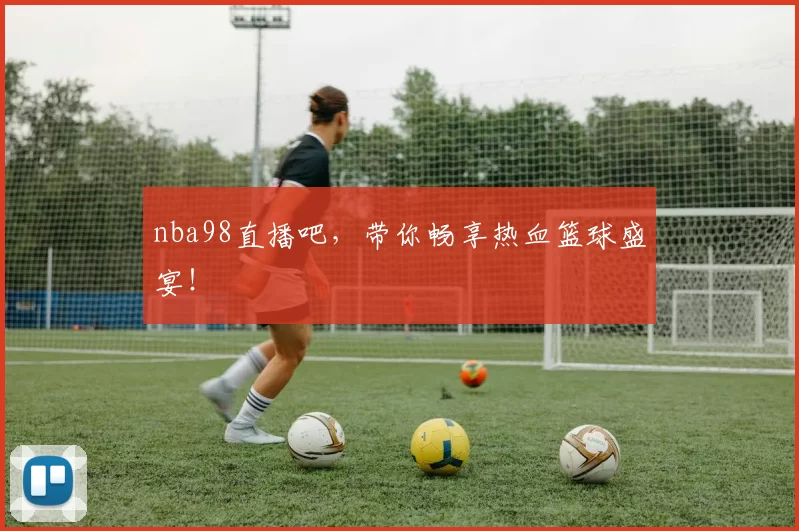 nba98直播吧，带你畅享热血篮球盛宴！