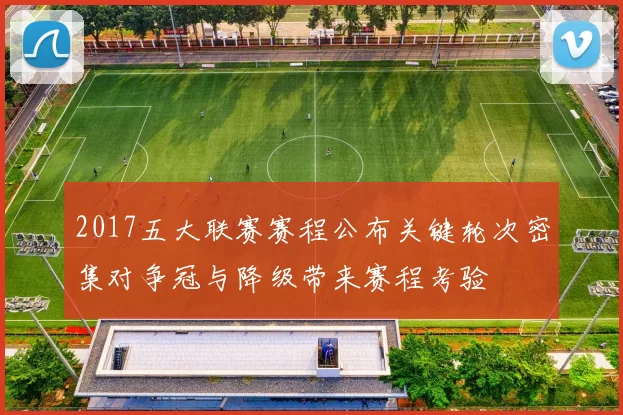 2017五大联赛赛程公布关键轮次密集对争冠与降级带来赛程考验