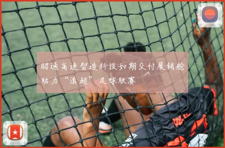 昭通高速智造科技如期交付展销舱助力“滇超”足球联赛