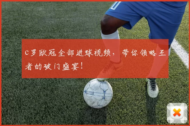 c罗欧冠全部进球视频，带你领略王者的破门盛宴！