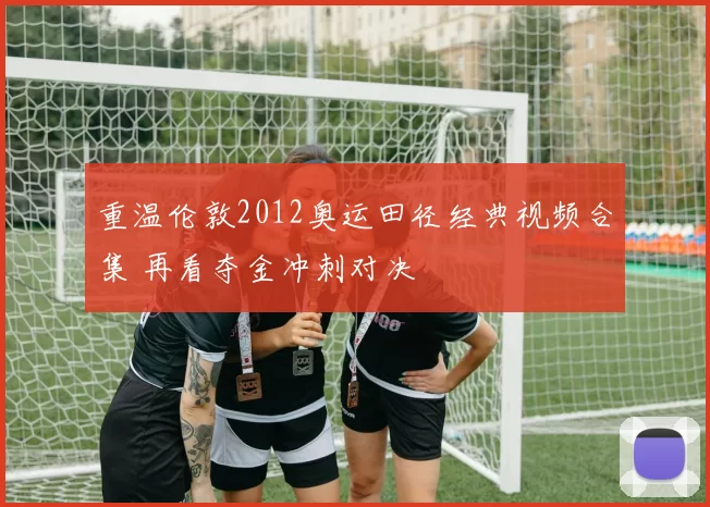 重温伦敦2012奥运田径经典视频合集 再看夺金冲刺对决