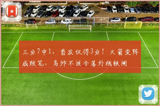 三分7中1，首发仅得3分！火箭变阵成败笔，乌帅不该冷落外线铁闸