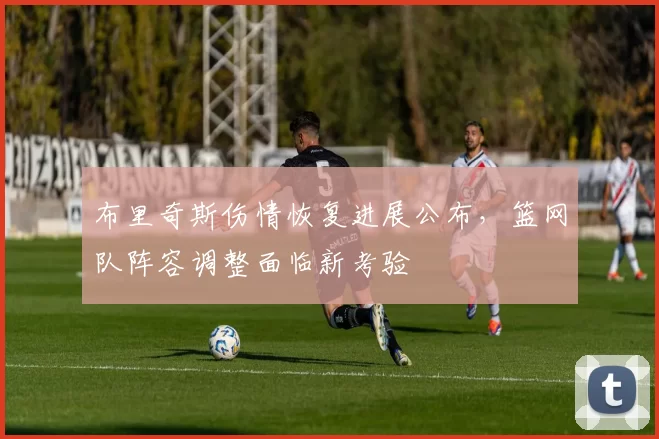 布里奇斯伤情恢复进展公布，篮网队阵容调整面临新考验