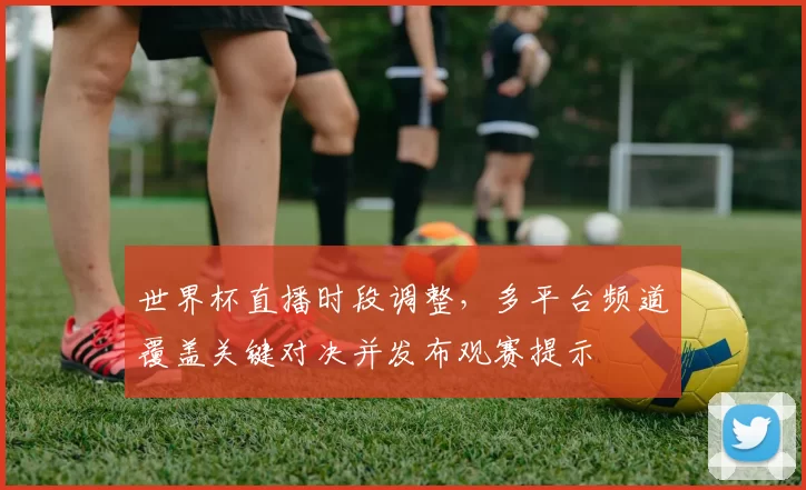 世界杯直播时段调整，多平台频道覆盖关键对决并发布观赛提示