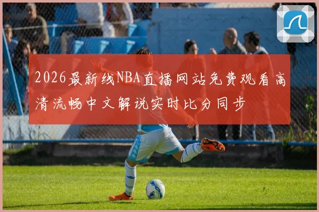 2026最新线NBA直播网站免费观看高清流畅中文解说实时比分同步