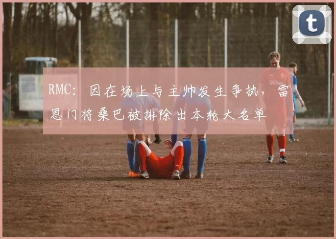 RMC：因在场上与主帅发生争执，雷恩门将桑巴被排除出本轮大名单