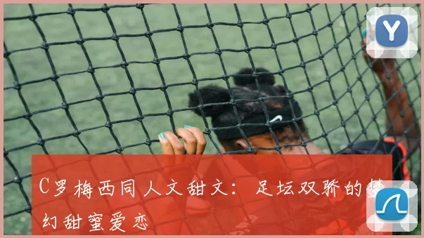 C罗梅西同人文甜文：足坛双骄的梦幻甜蜜爱恋
