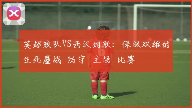 英超狼队VS西汉姆联：保级双雄的生死鏖战_防守_主场_比赛