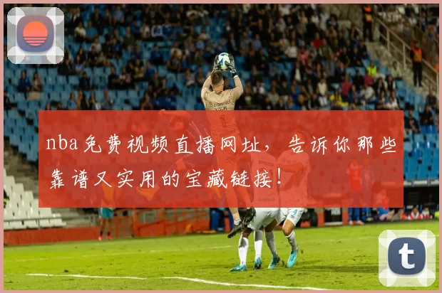nba免费视频直播网址，告诉你那些靠谱又实用的宝藏链接！