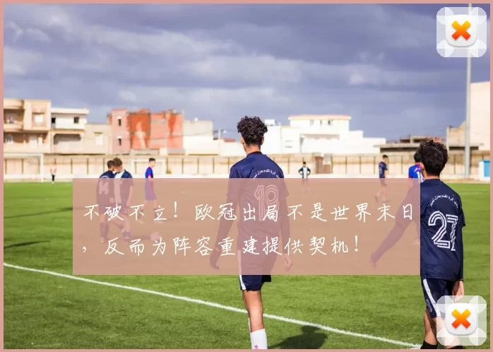 不破不立！欧冠出局不是世界末日，反而为阵容重建提供契机！