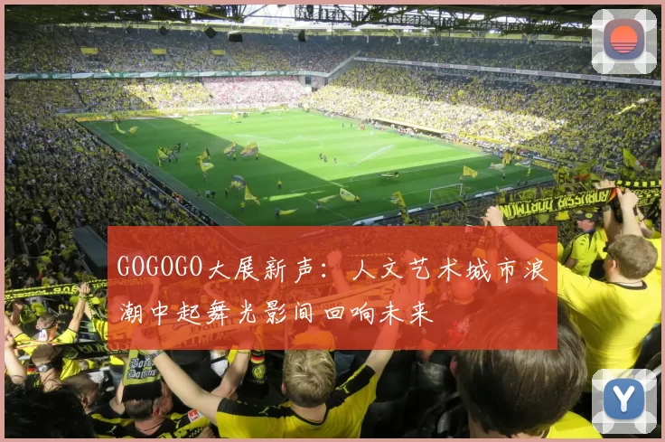 GOGOGO大展新声：人文艺术城市浪潮中起舞光影间回响未来