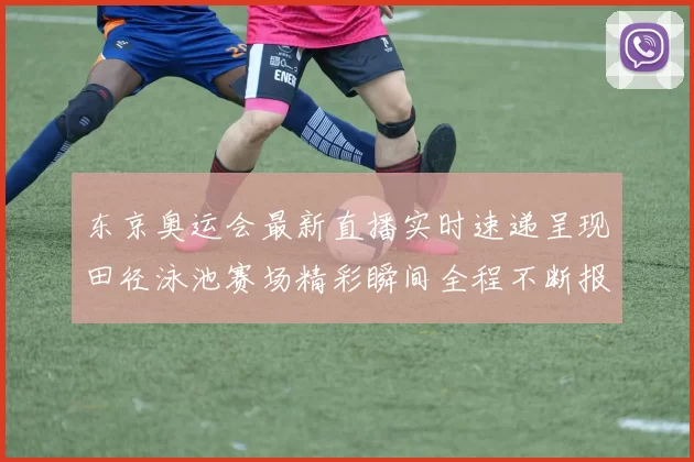 东京奥运会最新直播实时速递呈现田径泳池赛场精彩瞬间全程不断报道