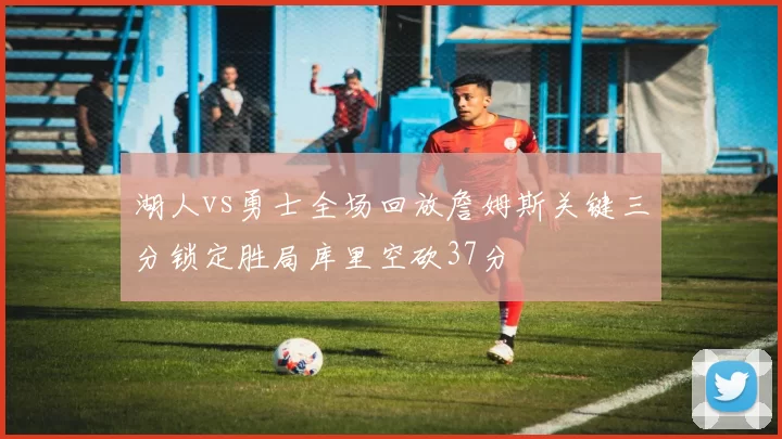 湖人vs勇士全场回放詹姆斯关键三分锁定胜局库里空砍37分