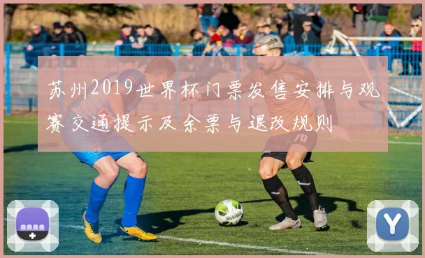 苏州2019世界杯门票发售安排与观赛交通提示及余票与退改规则