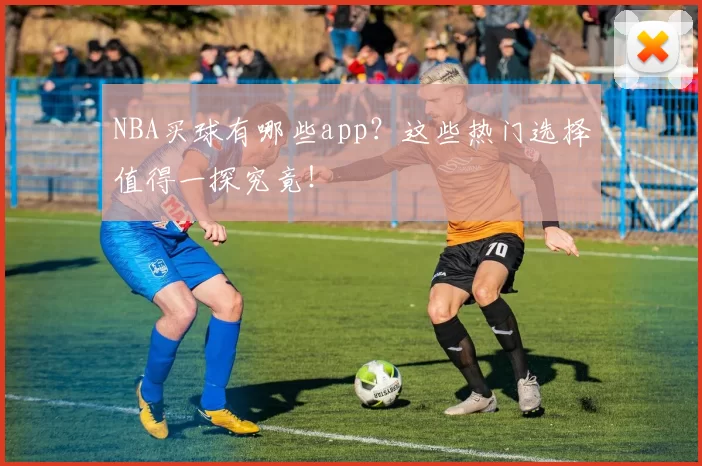NBA买球有哪些app？这些热门选择值得一探究竟！