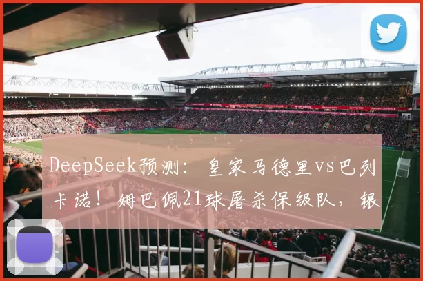 DeepSeek预测：皇家马德里vs巴列卡诺！姆巴佩21球屠杀保级队，银河战舰3-0碾压？