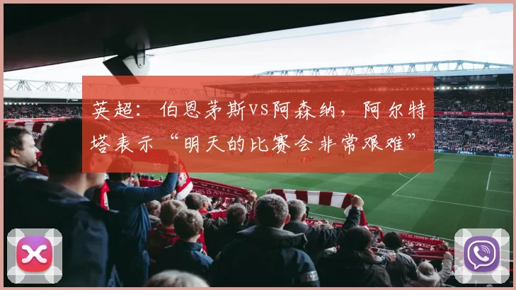 英超：伯恩茅斯vs阿森纳，阿尔特塔表示“明天的比赛会非常艰难”
