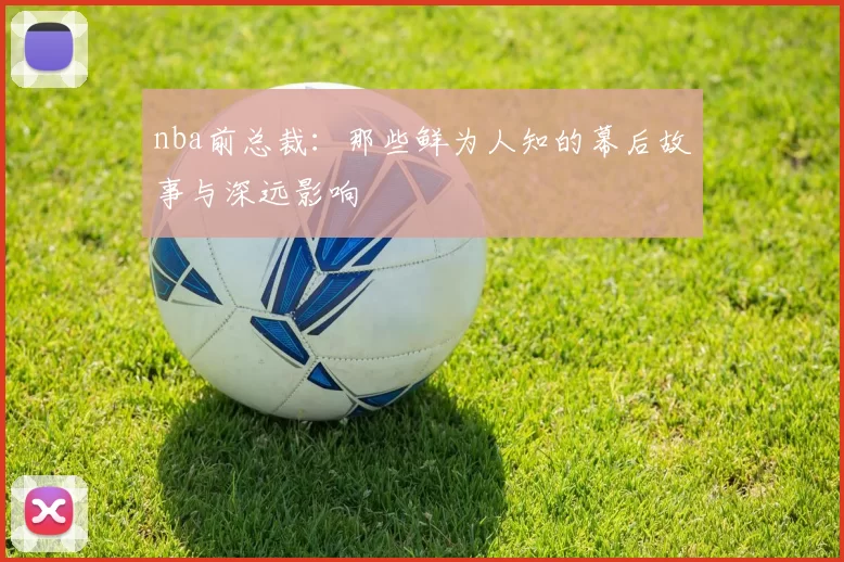 nba前总裁：那些鲜为人知的幕后故事与深远影响