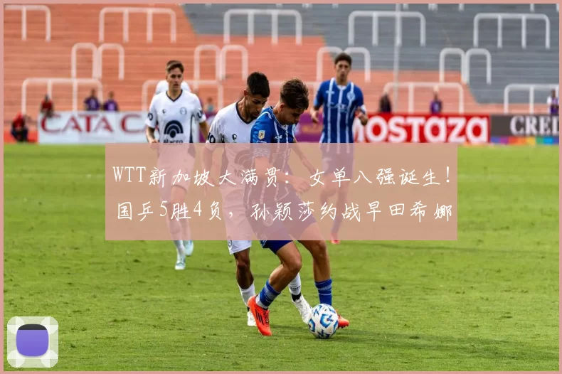 WTT新加坡大满贯：女单八强诞生！国乒5胜4负，孙颖莎约战早田希娜