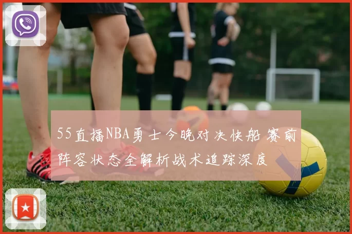 55直播NBA勇士今晚对决快船 赛前阵容状态全解析战术追踪深度