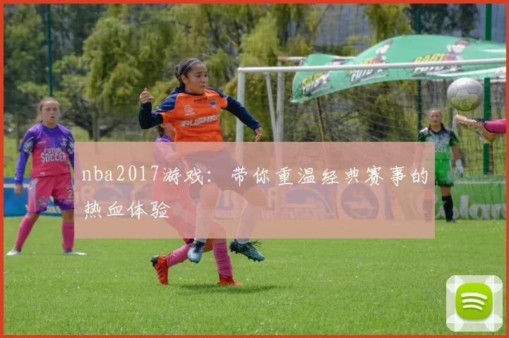 nba2017游戏：带你重温经典赛事的热血体验