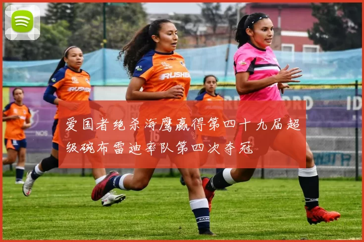 爱国者绝杀海鹰赢得第四十九届超级碗布雷迪率队第四次夺冠