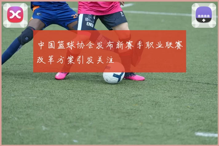 中国篮球协会发布新赛季职业联赛改革方案引发关注