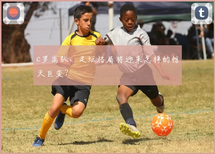 c罗离队，足坛格局将迎来怎样的惊天巨变？