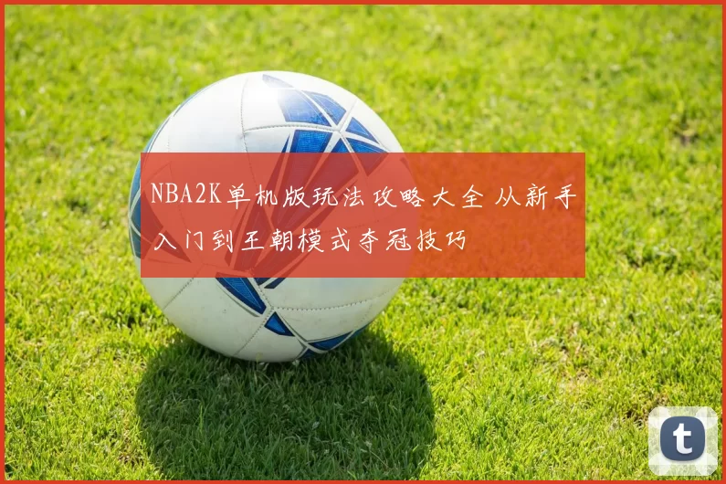 NBA2K单机版玩法攻略大全 从新手入门到王朝模式夺冠技巧