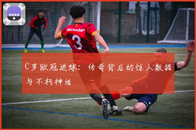C罗欧冠进球：传奇背后的惊人数据与不朽神话