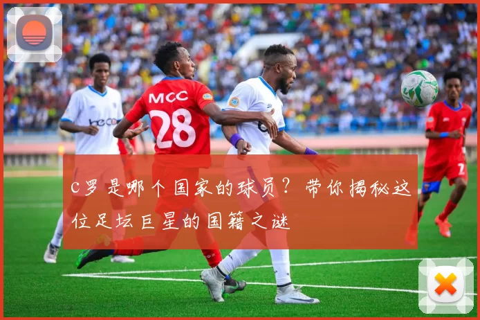 c罗是哪个国家的球员？带你揭秘这位足坛巨星的国籍之谜