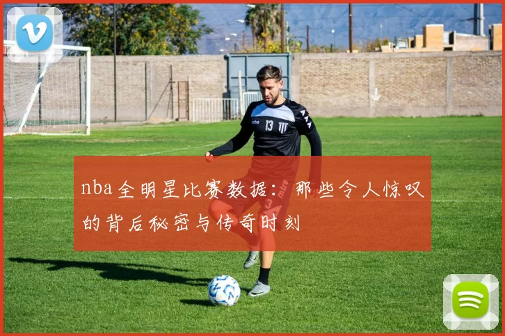 nba全明星比赛数据：那些令人惊叹的背后秘密与传奇时刻