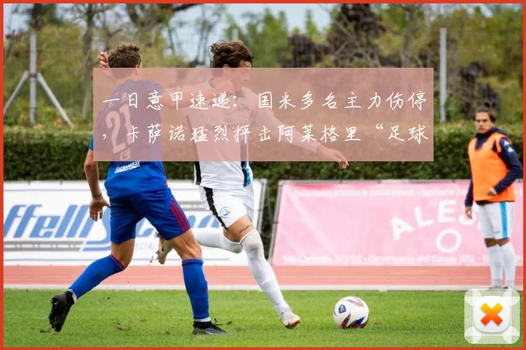 一日意甲速递：国米多名主力伤停，卡萨诺猛烈抨击阿莱格里“足球观念落后”_米兰_莫里_罗马